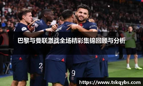 巴黎与曼联激战全场精彩集锦回顾与分析