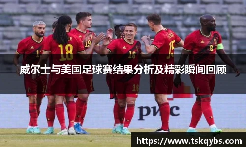 威尔士与美国足球赛结果分析及精彩瞬间回顾