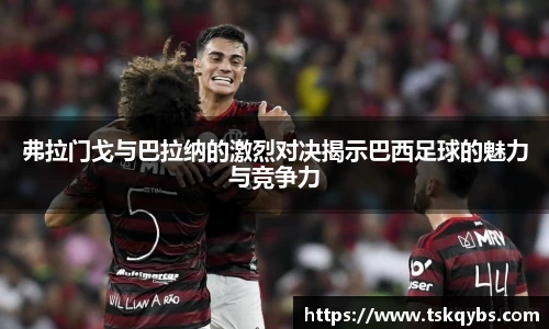 弗拉门戈与巴拉纳的激烈对决揭示巴西足球的魅力与竞争力