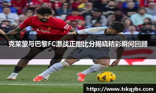 克莱蒙与巴黎FC激战正酣比分揭晓精彩瞬间回顾
